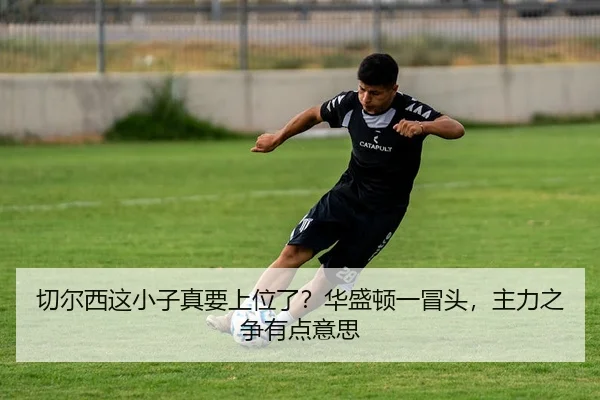 切尔西这小子真要上位了？华盛顿一冒头，主力之争有点意思