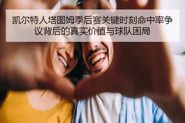 凯尔特人塔图姆季后赛关键时刻命中率争议背后的真实价值与球队困局