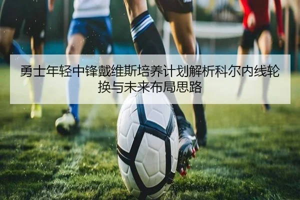 勇士年轻中锋戴维斯培养计划解析科尔内线轮换与未来布局思路