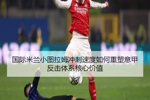 国际米兰小图拉姆冲刺速度如何重塑意甲反击体系核心价值