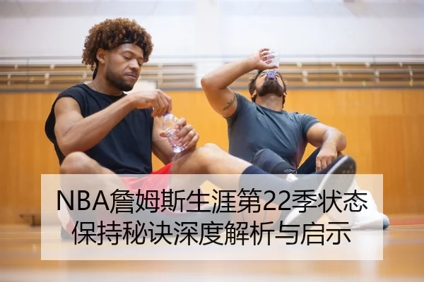 NBA詹姆斯生涯第22季状态保持秘诀深度解析与启示