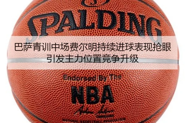 巴萨青训中场费尔明持续进球表现抢眼引发主力位置竞争升级