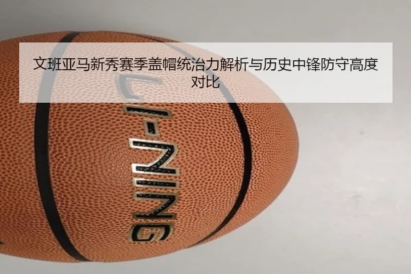 文班亚马新秀赛季盖帽统治力解析与历史中锋防守高度对比