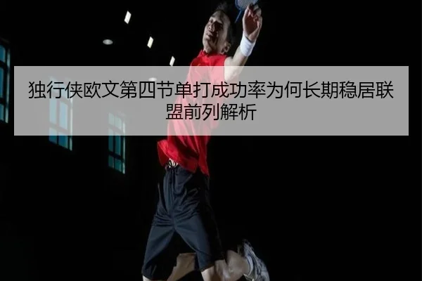 独行侠欧文第四节单打成功率为何长期稳居联盟前列解析