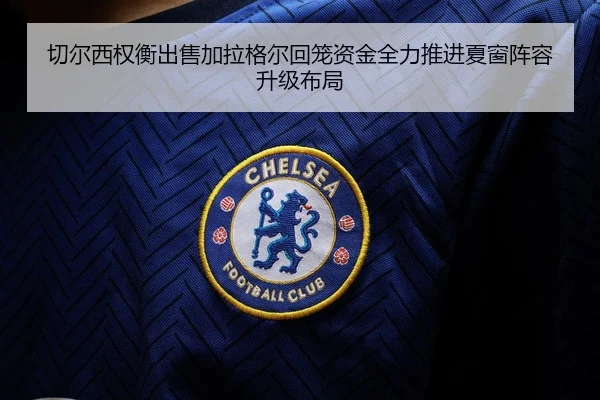切尔西权衡出售加拉格尔回笼资金全力推进夏窗阵容升级布局