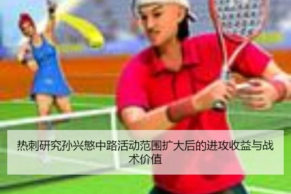 热刺研究孙兴慜中路活动范围扩大后的进攻收益与战术价值