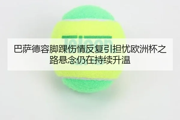 巴萨德容脚踝伤情反复引担忧欧洲杯之路悬念仍在持续升温
