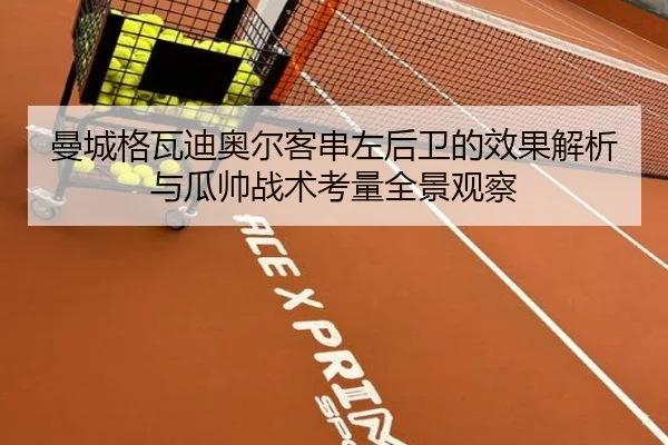 曼城格瓦迪奥尔客串左后卫的效果解析与瓜帅战术考量全景观察